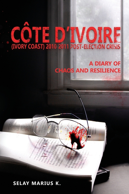 Côte d'Ivoire (Ivory Coast) 2010-2011 Post-Election Crisis: A Diary of Chaos and Resilience