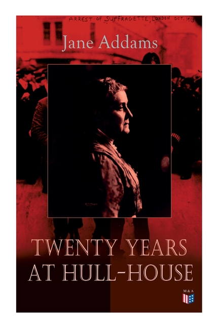 Twenty Years at Hull-House: Life and Work of the "Mother" of Social Work, Leader in Women's Suffrage and the First American Woman to Be Awarded the No