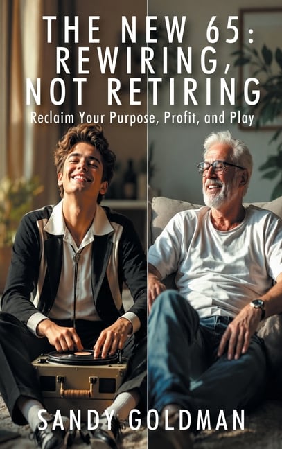The New 65: Rewiring, not Retiring: Reclaim Your Purpose, Profit, and Play