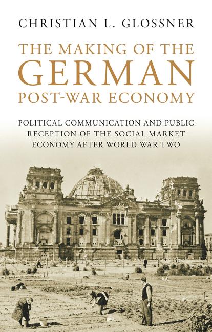 The Making of the German Post-War Economy Political Communication and Public Reception of the Social Market Economy After World War Two