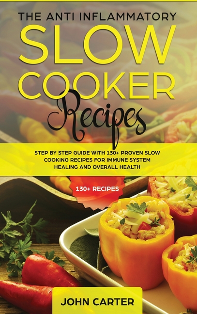 The Anti-Inflammatory Slow Cooker Recipes: Step by Step Guide With 130+ Proven Slow Cooking Recipes for Immune System Healing and Overall Health