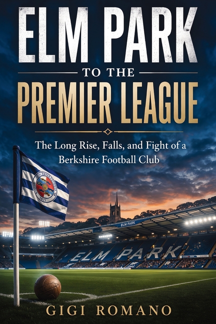 Elm Park to the Premier League: The Long Rise, Falls, and Fight of a Berkshire Football Club