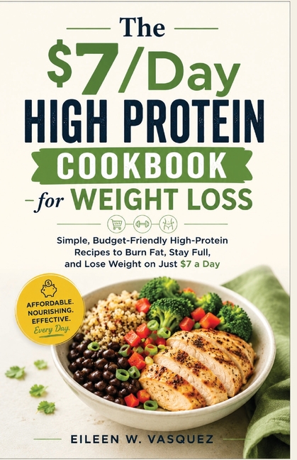 The $7/Day High Protein Cookbook for Weight Loss: Simple, Budget-Friendly High-Protein Recipes to Burn Fat, Stay Full, and Lose Weight on Just $7 a Da