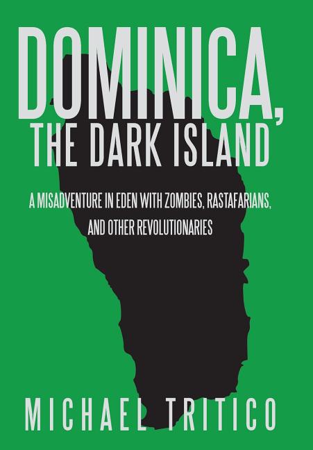 Dominica, the Dark Island: A Misadventure in Eden with Zombies, Rastafarians, and Other Revolutionaries