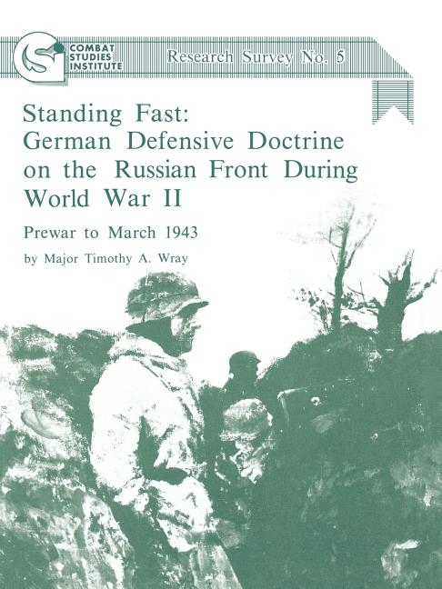 Standing Fast: German Defensive Doctrine on the Russian Front During World War II; Prewar to March 1943 (Combat Studies Institute Research Survey No.