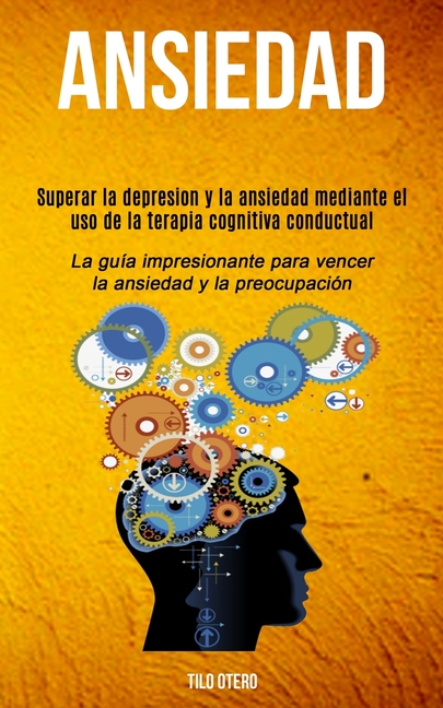 Ansiedad: Superar la depresion y la ansiedad mediante el uso de la terapia cognitiva conductual (La guía impresionante para vencer la ansiedad y la pr
