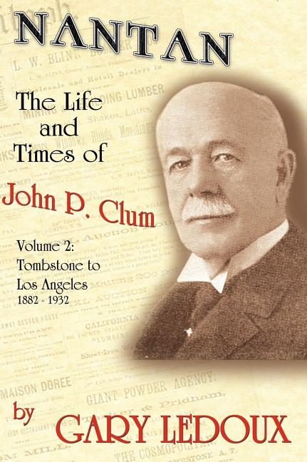 Nantan: The Life and Times of John P. Clum Vol. 2: Tombstone to Los Angeles November 1882 - May 1932