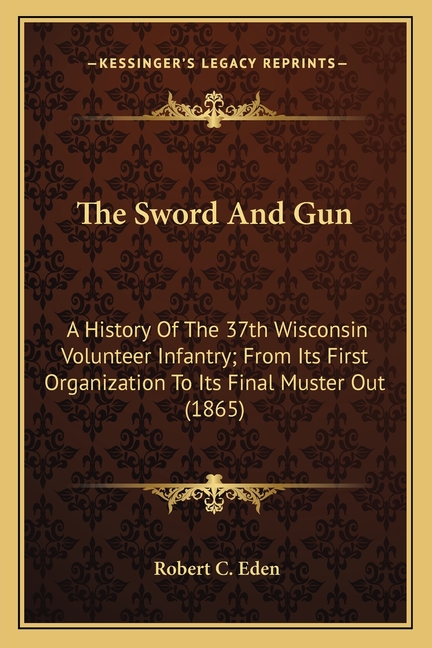 The Sword And Gun: A History Of The 37th Wisconsin Volunteer Infantry; From Its First Organization To Its Final Muster Out (1865)