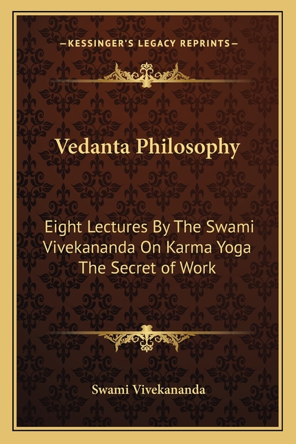 Vedanta Philosophy: Eight Lectures By The Swami Vivekananda On Karma Yoga The Secret of Work