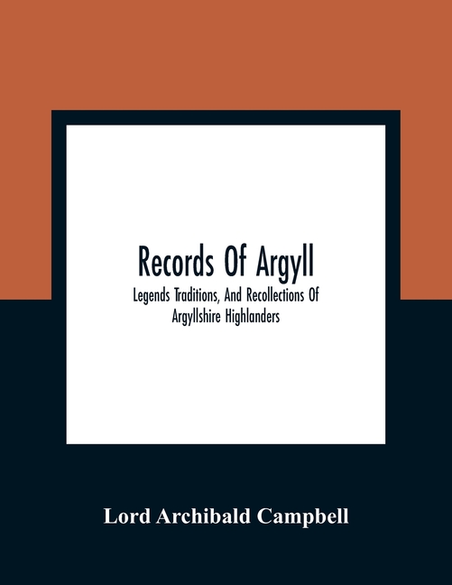 Records Of Argyll; Legends Traditions, And Recollections Of Argyllshire Highlanders, Collected Chiefly From The Gaelic, With Notes On The Antiquity Of