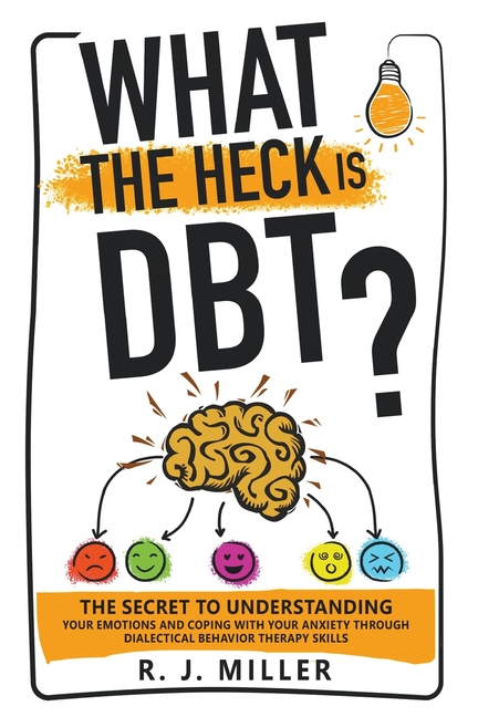 What The Heck Is DBT?: The Secret To Understanding Your Emotions And Coping With Your Anxiety Through Dialectical Behavior Therapy Skills