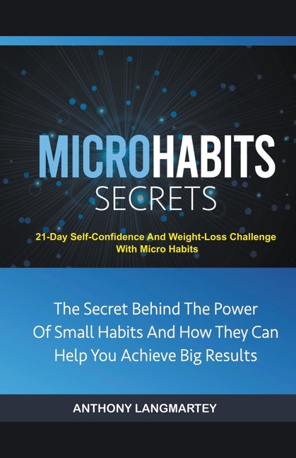 Micro Habits Secrets: The Secret Behind The Power Of Small Habits And How They Can Help You Achieve Big Results: 21-Day Self-Confidence And Weight-Los