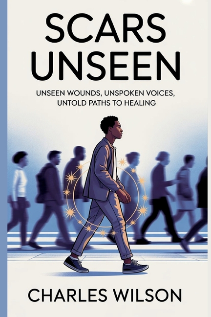 Scars Unseen: Unseen Wounds, Unspoken Voices, Untold Paths to Healing