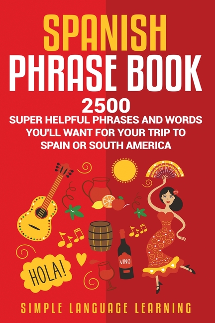 Spanish Phrase Book: 2500 Super Helpful Phrases and Words You'll Want for Your Trip to Spain or South America