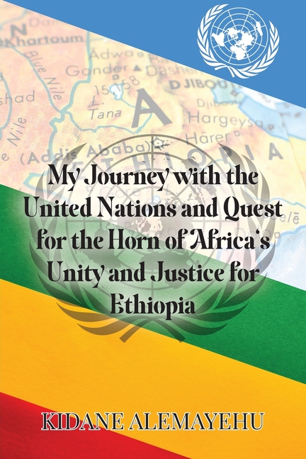 My Journey with the United Nations and Quest for the Horn of Africa's Unity and Justice for Ethiopia