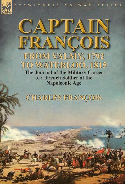 Captain François: From Valmy, 1792 to Waterloo, 1815-the Journal of the Military Career of a French Soldier of the Napoleonic Age