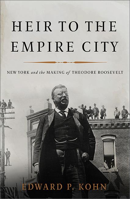 Heir to the Empire City: New York and the Making of Theodore Roosevelt