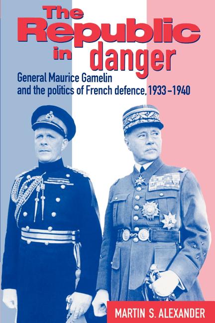 The Republic in Danger: General Maurice Gamelin and the Politics of French Defence, 1933 1940