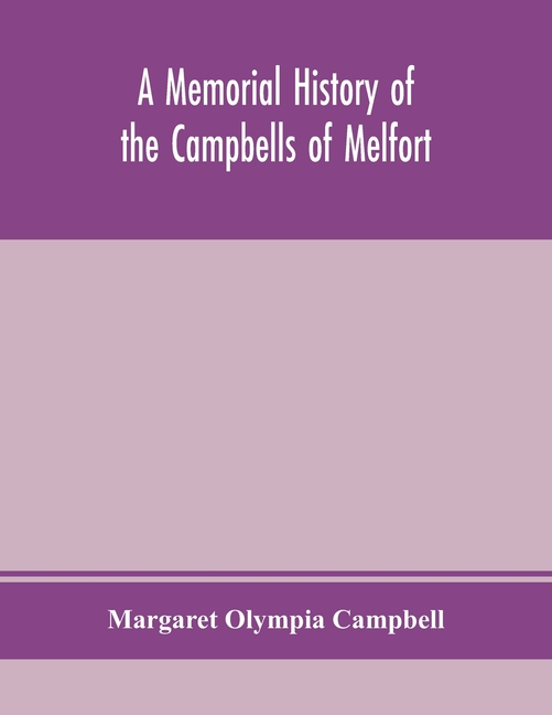 A Memorial History Of The Campbells Of Melfort, Argyllshire, Which Includes Records Of The Different Highland And Other Families With Whom They Have I