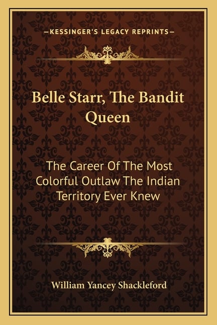 Belle Starr, The Bandit Queen: The Career Of The Most Colorful Outlaw The Indian Territory Ever Knew