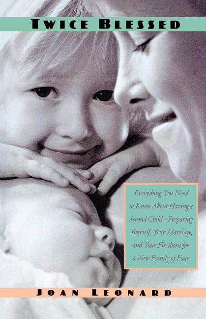 Twice Blessed: Everything You Need to Know about Having a Second Child--Preparing Yourself, Your Marriage, and Your Firstborn for a New Family of Four