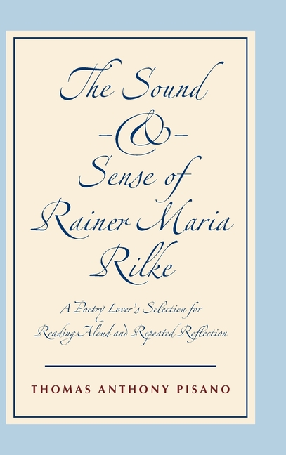 The Sound and Sense of Rainer Maria Rilke: A Poetry Lover's Selection for Reading Aloud and Repeated Reflection