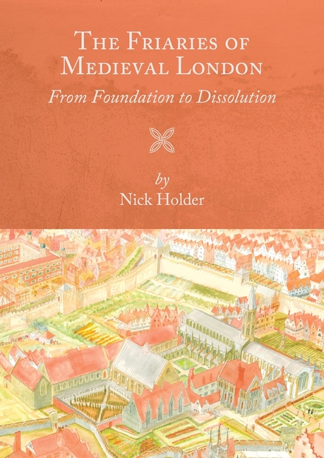 The Friaries of Medieval London: From Foundation to Dissolution