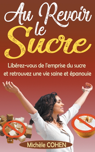 Au Revoir le Sucre: Libérez-vous de l'emprise du sucre et retrouvez une vie saine et épanouie