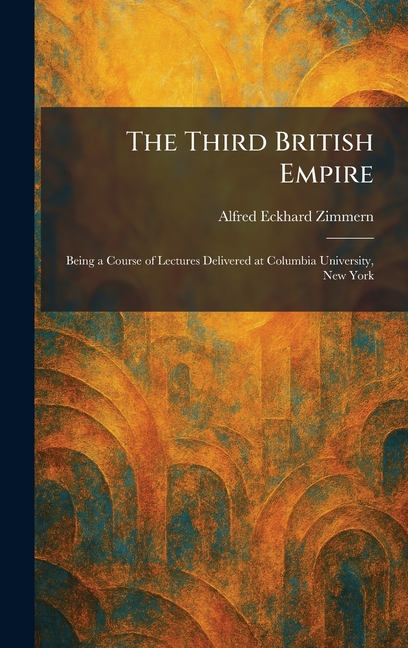 The Third British Empire: Being a Course of Lectures Delivered at Columbia University, New York