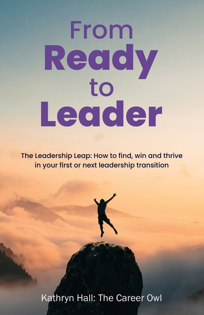 From Ready to Leader: The Leadership Leap: How to find, win and thrive in your first or next leadership transition
