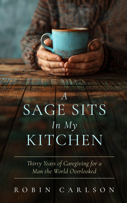 A Sage Sits in My Kitchen: Thirty Years of Caregiving for a Man the World Overlooked