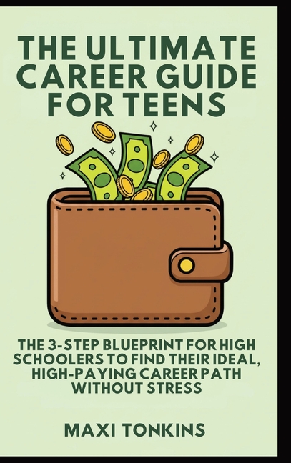 The Ultimate Career Guide For Teens: The 3-Step Blueprint for High Schoolers to Find Their Ideal, High-Paying Career Path Without Stress