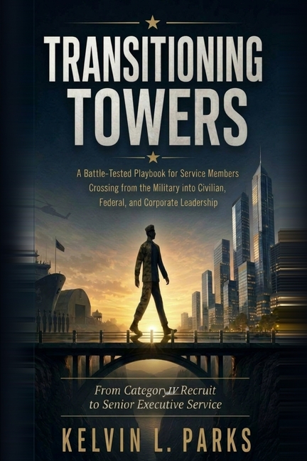 Transitioning Towers: A Battle-Tested Playbook for Service Members Crossing from the Military into Civilian, Federal, and Corporate Leadership