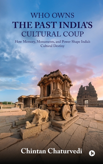 Who Owns the Past India's Cultural Coup: How Memory, Monuments, and Power Shape India's Cultural Destiny