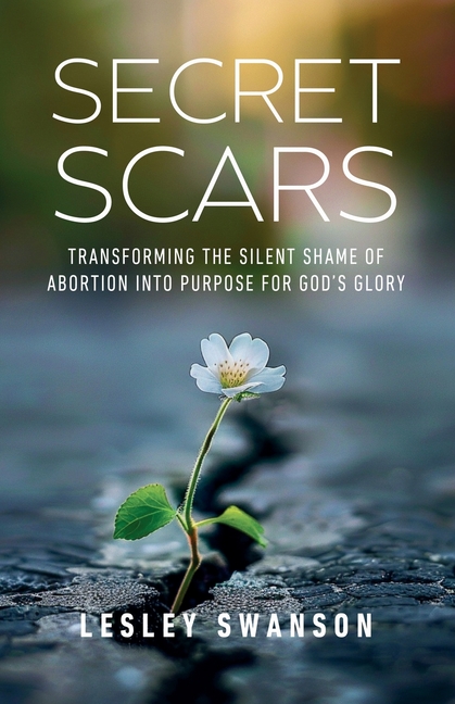 Secret Scars: Transforming The Silent Shame of Abortion into Purpose for God's Glory