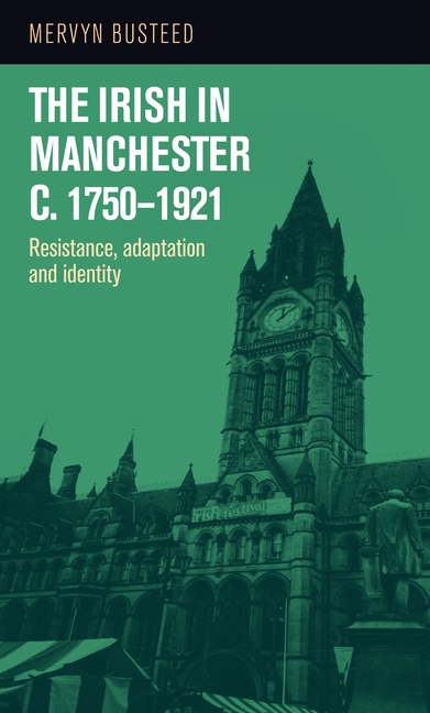 The Irish in Manchester C.1750-1921: Resistance, Adaptation and Identity