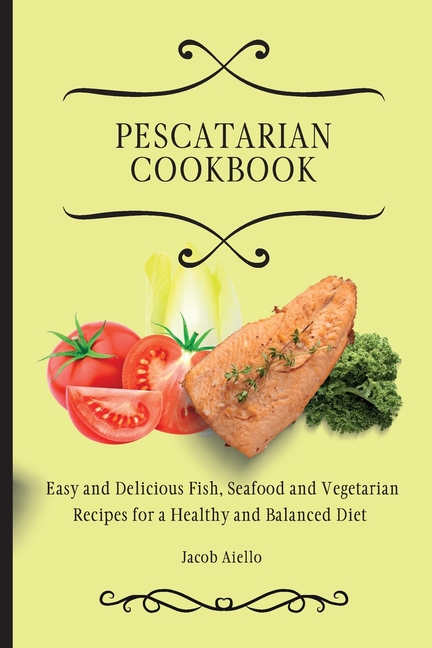 Pescatarian Cookbook: Easy and Delicious Fish, Seafood and Vegetarian Recipes for a Healthy and Balanced Diet