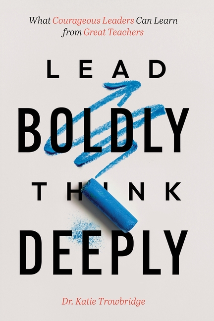 Lead Boldly, Think Deeply: What Courageous Leaders Can Learn from Great Teachers