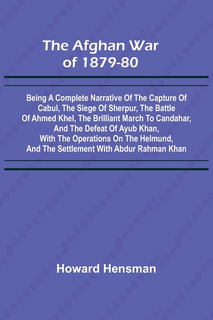 The Afghan War of 1879-80; Being a Complete Narrative of the Capture of Cabul, the Siege of Sherpur, the Battle of Ahmed Khel, the Brilliant March to