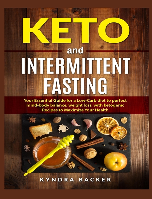 Keto and Intermittent Fasting: Your Essential Guide for a Low-Carb Diet for Perfect Mind-Body Balance, Weight Loss, With Ketogenic Recipes to Maximize