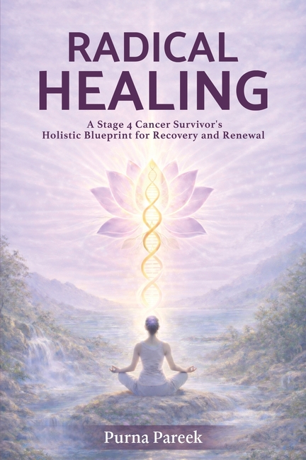 Radical Healing: A Stage 4 Cancer Survivor's Holistic Blueprint for Recovery and Renewal