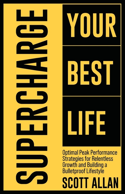 Supercharge Your Best Life: Optimal Peak Performance Strategies for Relentless Growth and Building a Bulletproof Lifestyle