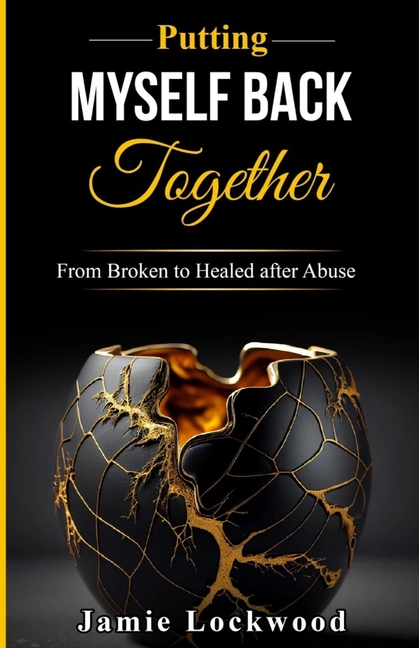 Putting Myself Back Together: From Broken to Healed after Abuse
