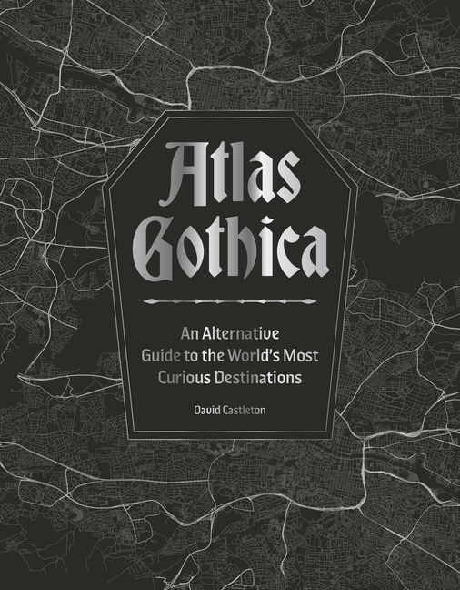Atlas Gothica: An Alternative Guide to the World's Most Curious Destinations