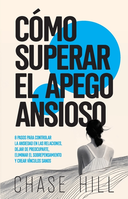 Cómo superar el apego ansioso: 8 pasos para controlar la ansiedad en las relaciones, dejar de preocuparte, eliminar el sobrepensamiento y crear víncul