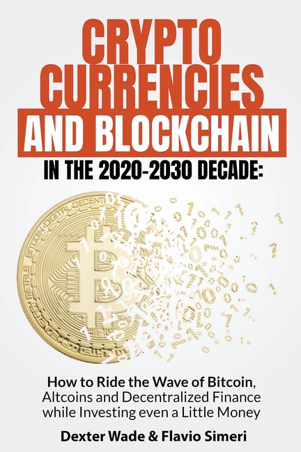 Cryptocurrencies and Blockchain in the 2020-2030 Decade: How to Ride the Wave of Bitcoin, Altcoins and Decentralized Finance while Investing even a Li