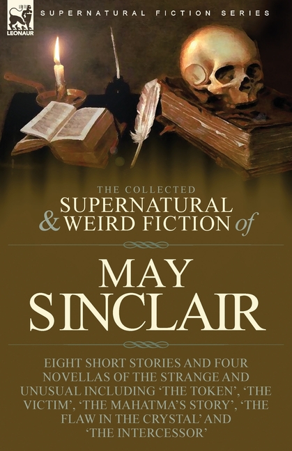 The Collected Supernatural and Weird Fiction of May Sinclair: Eight Short Stories and Four Novellas of the Strange and Unusual Including 'The Token',