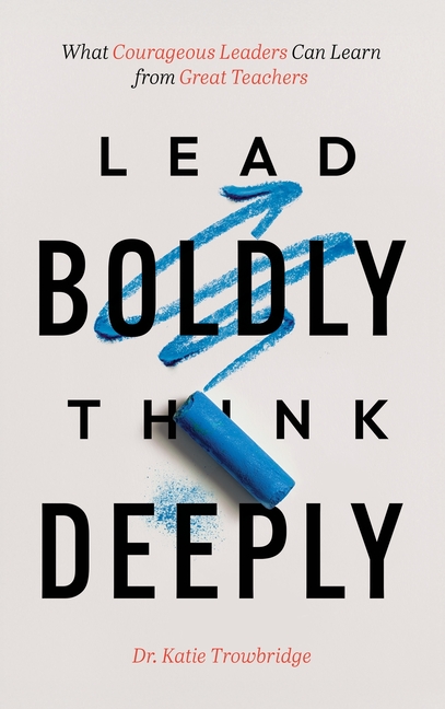 Lead Boldly, Think Deeply: What Courageous Leaders Can Learn from Great Teachers