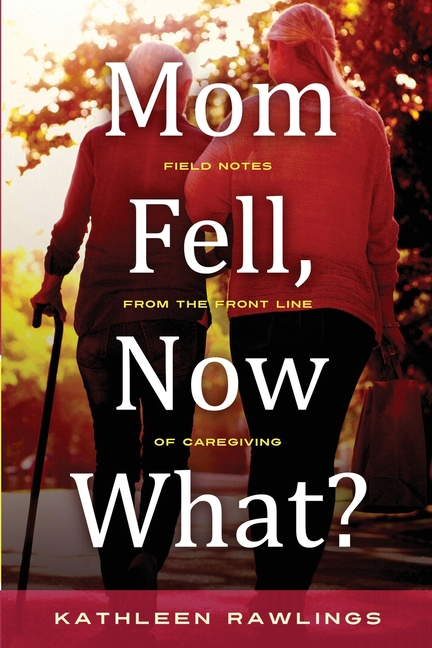 Mom Fell, Now What? Field Notes from the Front Line of Caregiving