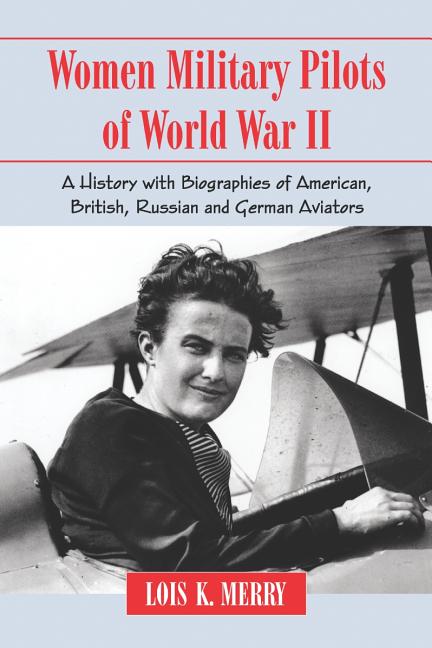 Women Military Pilots of World War II: A History with Biographies of American, British, Russian and German Aviators